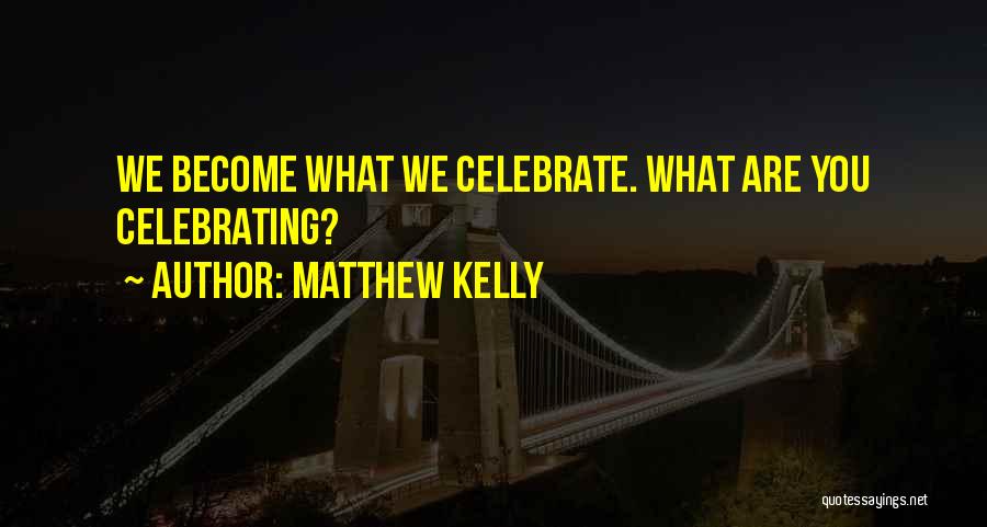 Matthew Kelly Quotes: We Become What We Celebrate. What Are You Celebrating?