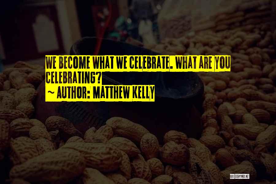 Matthew Kelly Quotes: We Become What We Celebrate. What Are You Celebrating?