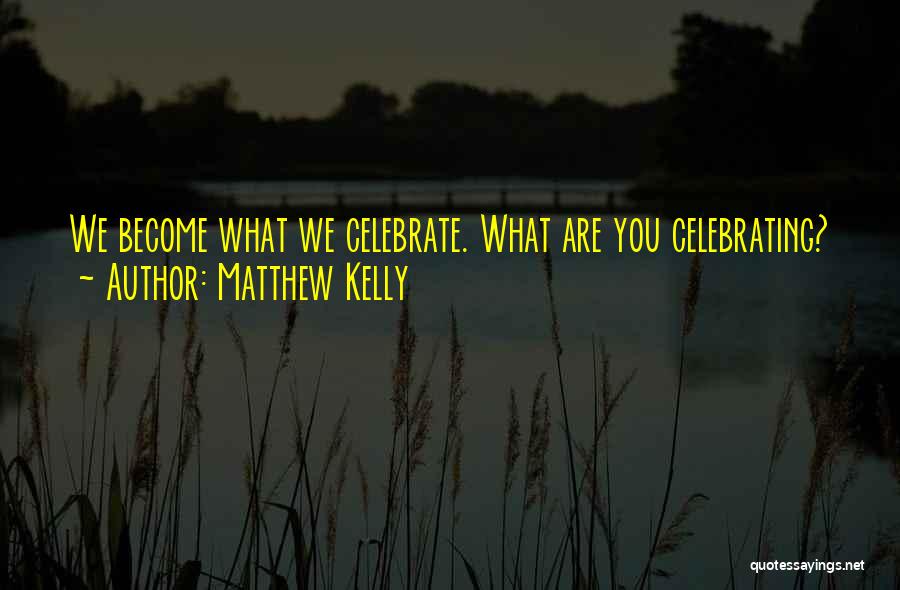 Matthew Kelly Quotes: We Become What We Celebrate. What Are You Celebrating?