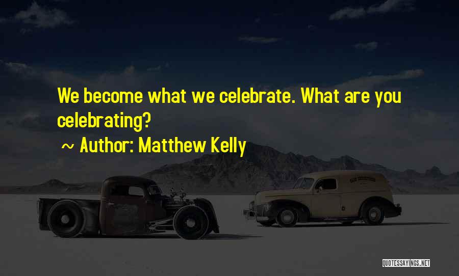 Matthew Kelly Quotes: We Become What We Celebrate. What Are You Celebrating?