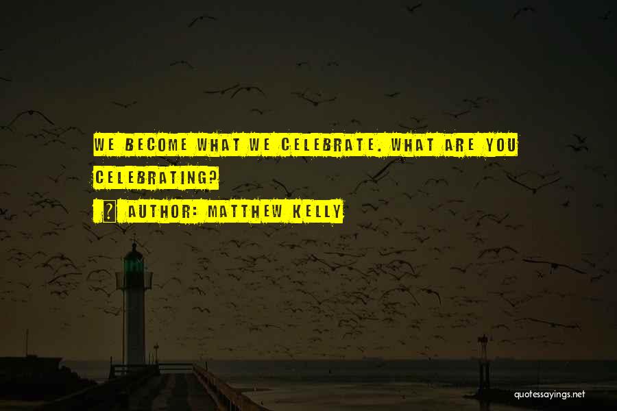 Matthew Kelly Quotes: We Become What We Celebrate. What Are You Celebrating?