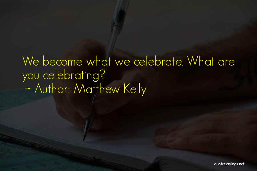 Matthew Kelly Quotes: We Become What We Celebrate. What Are You Celebrating?
