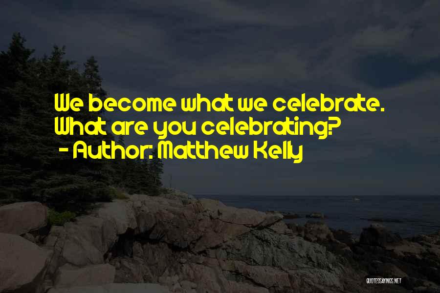 Matthew Kelly Quotes: We Become What We Celebrate. What Are You Celebrating?