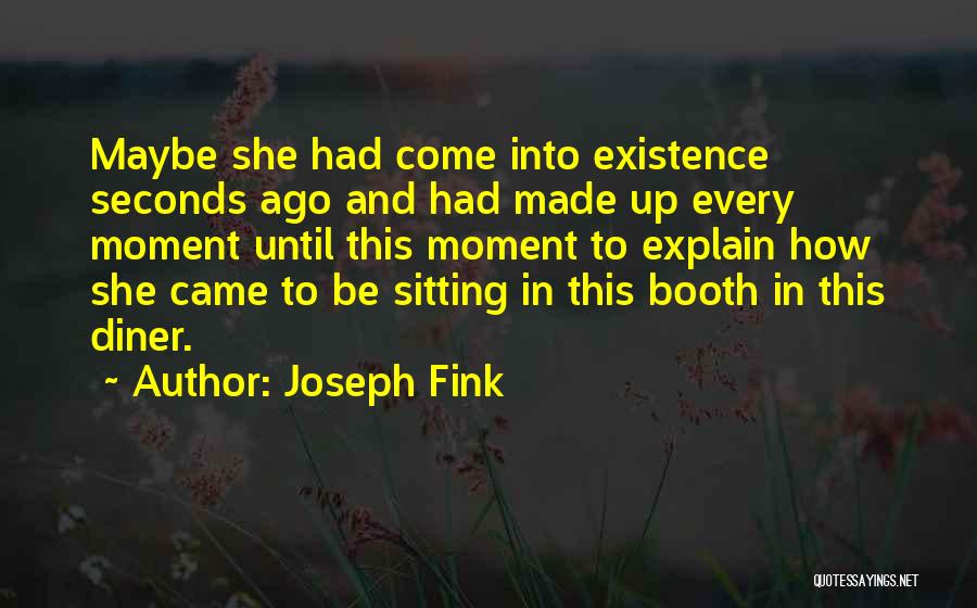 Joseph Fink Quotes: Maybe She Had Come Into Existence Seconds Ago And Had Made Up Every Moment Until This Moment To Explain How