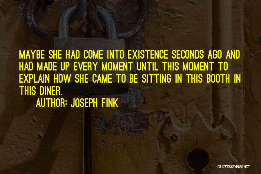 Joseph Fink Quotes: Maybe She Had Come Into Existence Seconds Ago And Had Made Up Every Moment Until This Moment To Explain How