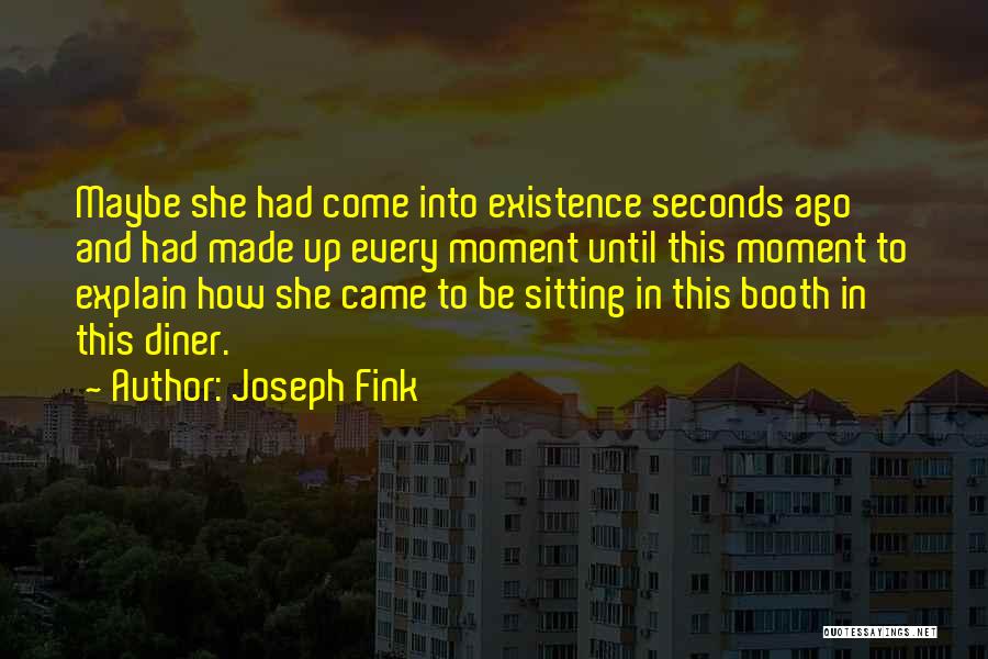 Joseph Fink Quotes: Maybe She Had Come Into Existence Seconds Ago And Had Made Up Every Moment Until This Moment To Explain How