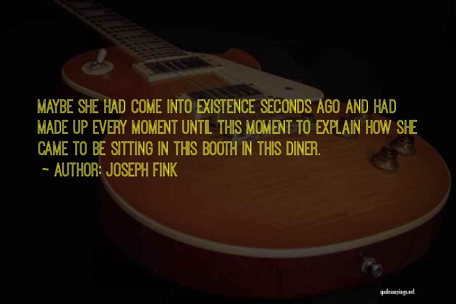 Joseph Fink Quotes: Maybe She Had Come Into Existence Seconds Ago And Had Made Up Every Moment Until This Moment To Explain How