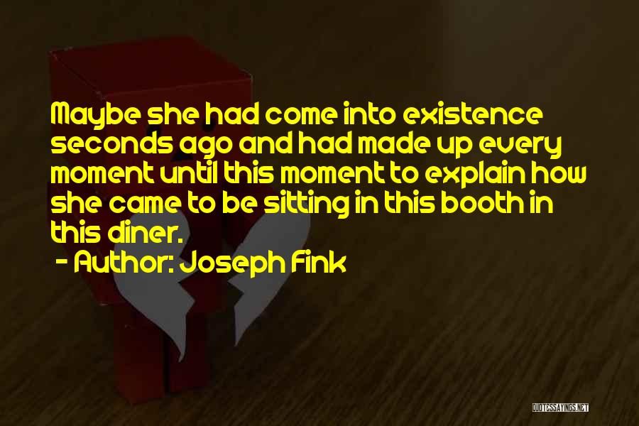 Joseph Fink Quotes: Maybe She Had Come Into Existence Seconds Ago And Had Made Up Every Moment Until This Moment To Explain How