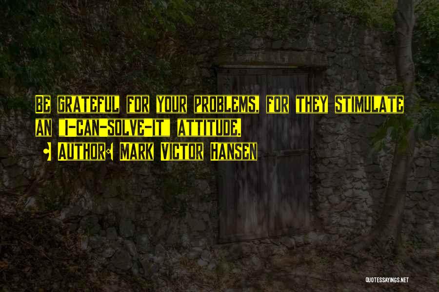 Mark Victor Hansen Quotes: Be Grateful For Your Problems, For They Stimulate An I-can-solve-it Attitude.