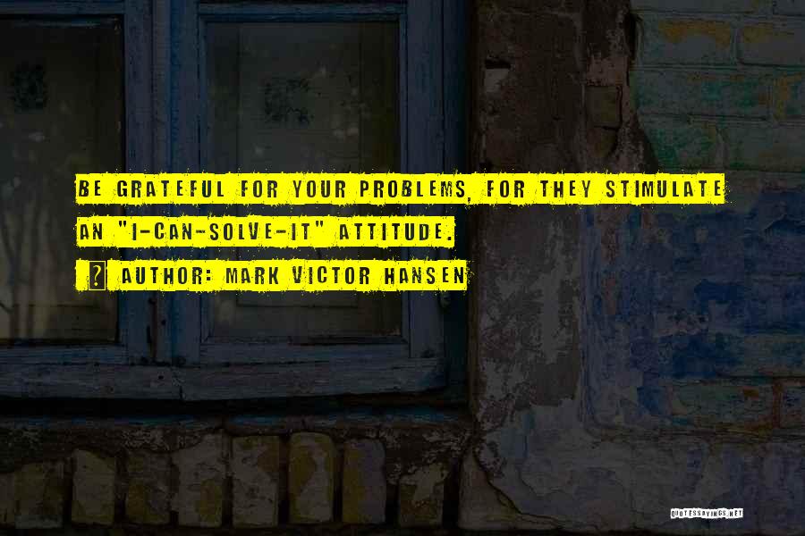 Mark Victor Hansen Quotes: Be Grateful For Your Problems, For They Stimulate An I-can-solve-it Attitude.