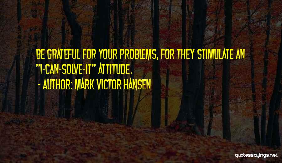 Mark Victor Hansen Quotes: Be Grateful For Your Problems, For They Stimulate An I-can-solve-it Attitude.