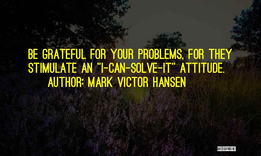 Mark Victor Hansen Quotes: Be Grateful For Your Problems, For They Stimulate An I-can-solve-it Attitude.