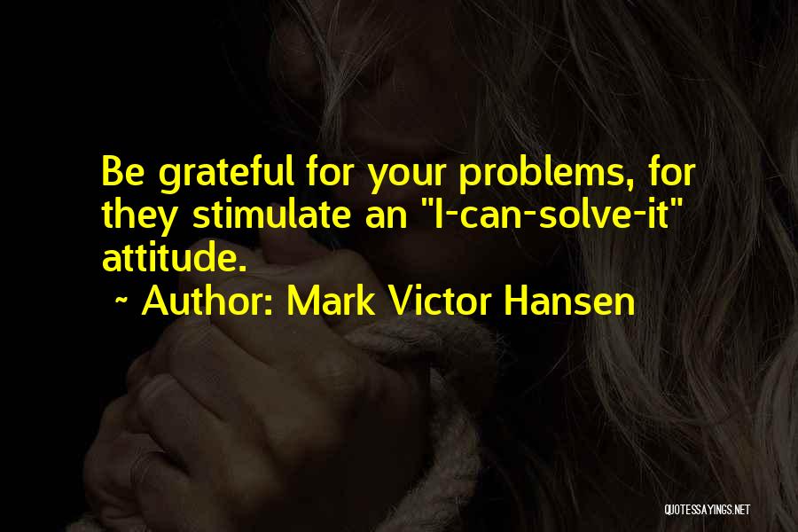 Mark Victor Hansen Quotes: Be Grateful For Your Problems, For They Stimulate An I-can-solve-it Attitude.