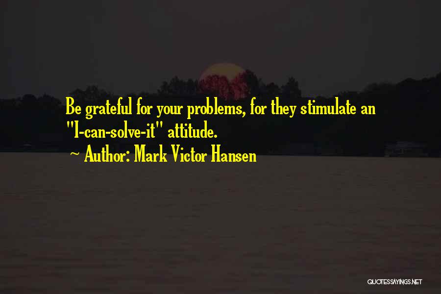 Mark Victor Hansen Quotes: Be Grateful For Your Problems, For They Stimulate An I-can-solve-it Attitude.