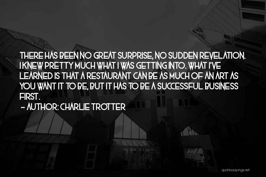 Charlie Trotter Quotes: There Has Been No Great Surprise, No Sudden Revelation. I Knew Pretty Much What I Was Getting Into. What I've