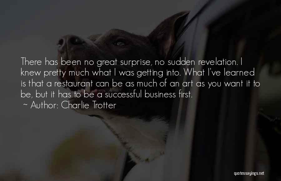Charlie Trotter Quotes: There Has Been No Great Surprise, No Sudden Revelation. I Knew Pretty Much What I Was Getting Into. What I've