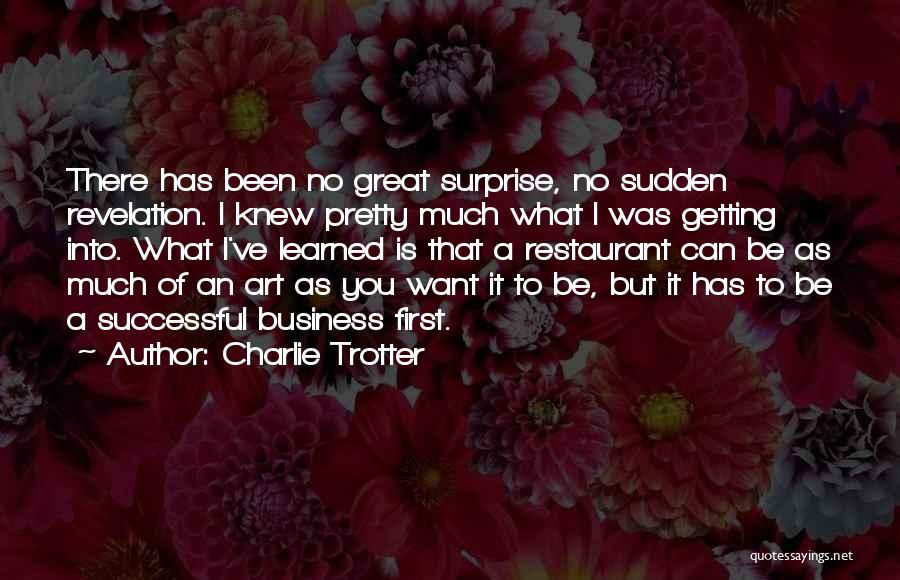 Charlie Trotter Quotes: There Has Been No Great Surprise, No Sudden Revelation. I Knew Pretty Much What I Was Getting Into. What I've
