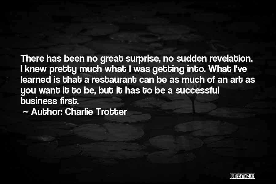 Charlie Trotter Quotes: There Has Been No Great Surprise, No Sudden Revelation. I Knew Pretty Much What I Was Getting Into. What I've