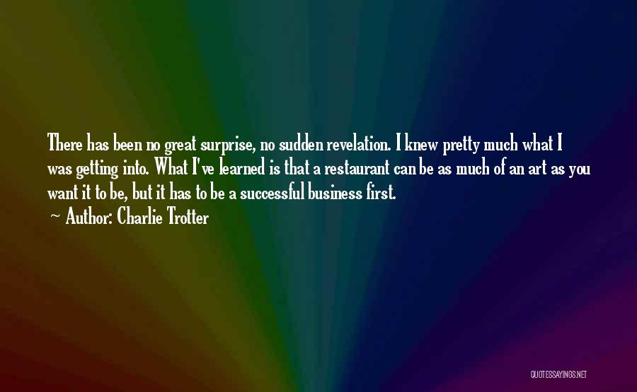 Charlie Trotter Quotes: There Has Been No Great Surprise, No Sudden Revelation. I Knew Pretty Much What I Was Getting Into. What I've