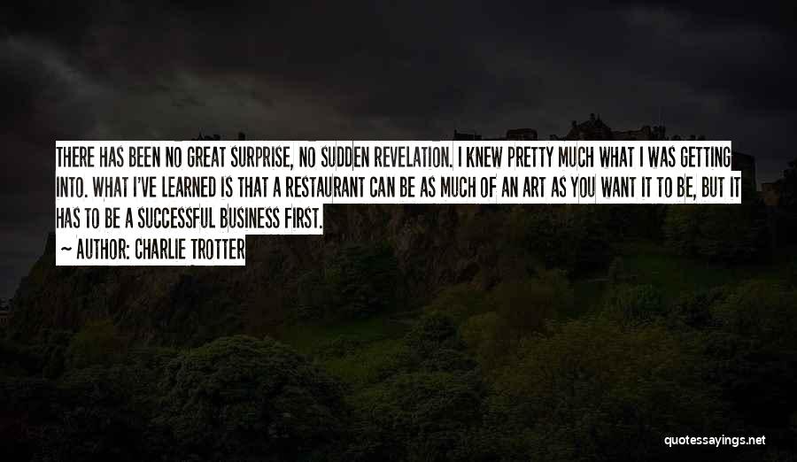 Charlie Trotter Quotes: There Has Been No Great Surprise, No Sudden Revelation. I Knew Pretty Much What I Was Getting Into. What I've