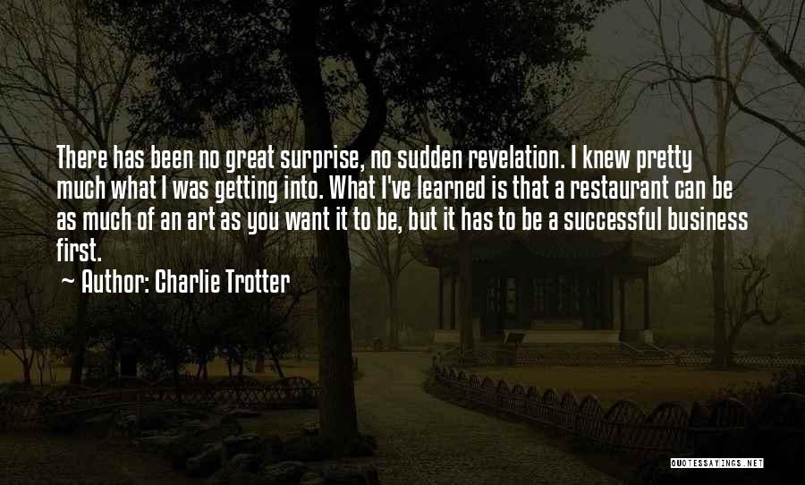 Charlie Trotter Quotes: There Has Been No Great Surprise, No Sudden Revelation. I Knew Pretty Much What I Was Getting Into. What I've