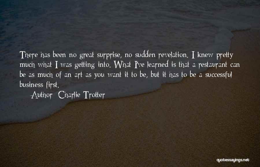 Charlie Trotter Quotes: There Has Been No Great Surprise, No Sudden Revelation. I Knew Pretty Much What I Was Getting Into. What I've