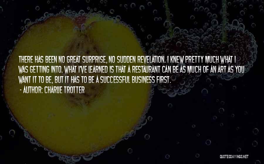Charlie Trotter Quotes: There Has Been No Great Surprise, No Sudden Revelation. I Knew Pretty Much What I Was Getting Into. What I've