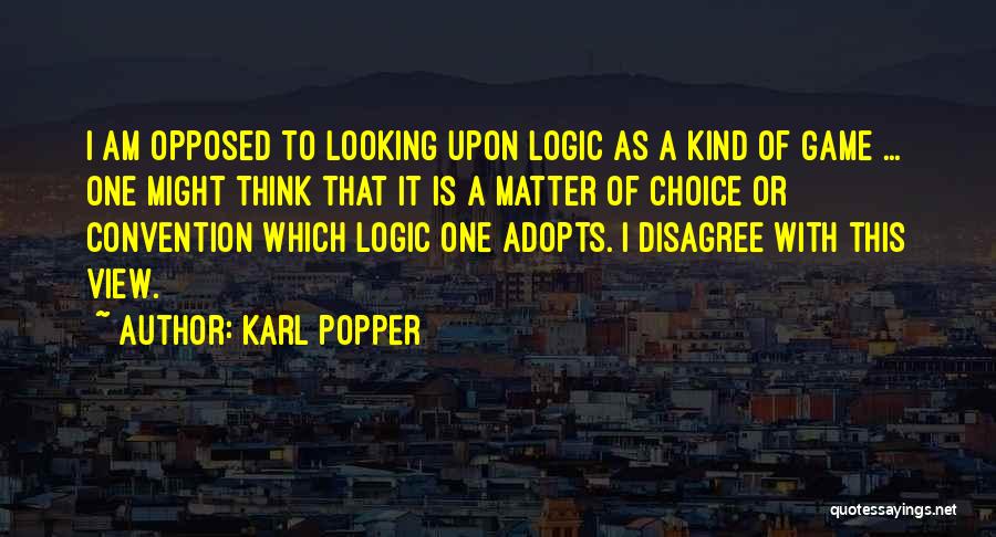 Karl Popper Quotes: I Am Opposed To Looking Upon Logic As A Kind Of Game ... One Might Think That It Is A