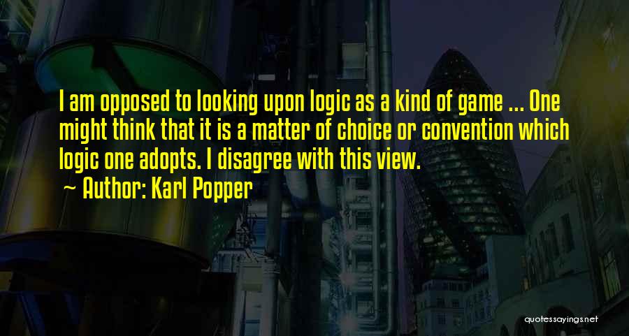 Karl Popper Quotes: I Am Opposed To Looking Upon Logic As A Kind Of Game ... One Might Think That It Is A