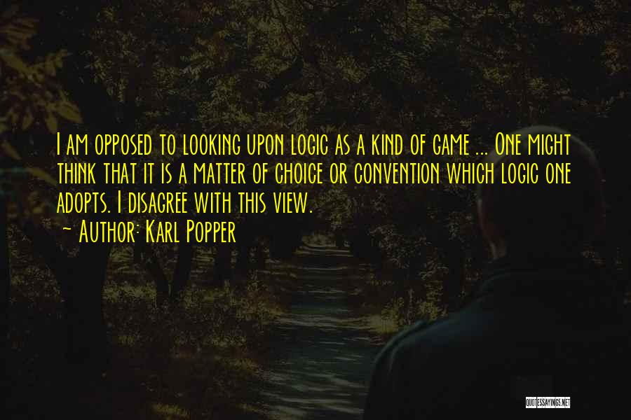 Karl Popper Quotes: I Am Opposed To Looking Upon Logic As A Kind Of Game ... One Might Think That It Is A