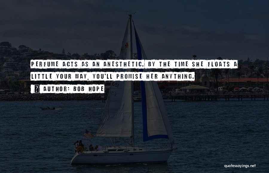 Bob Hope Quotes: Perfume Acts As An Anesthetic. By The Time She Floats A Little Your Way, You'll Promise Her Anything.