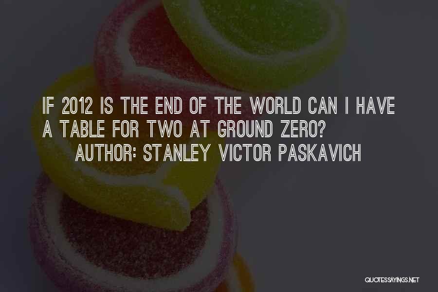 Stanley Victor Paskavich Quotes: If 2012 Is The End Of The World Can I Have A Table For Two At Ground Zero?