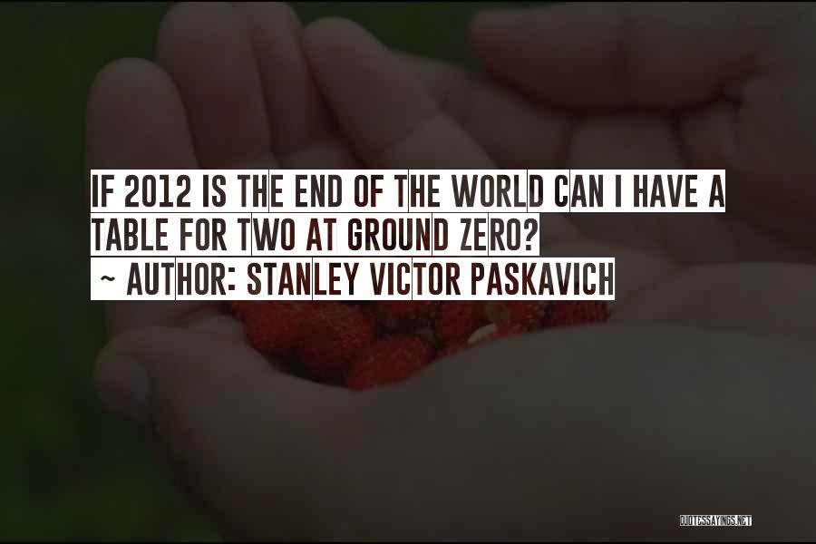 Stanley Victor Paskavich Quotes: If 2012 Is The End Of The World Can I Have A Table For Two At Ground Zero?