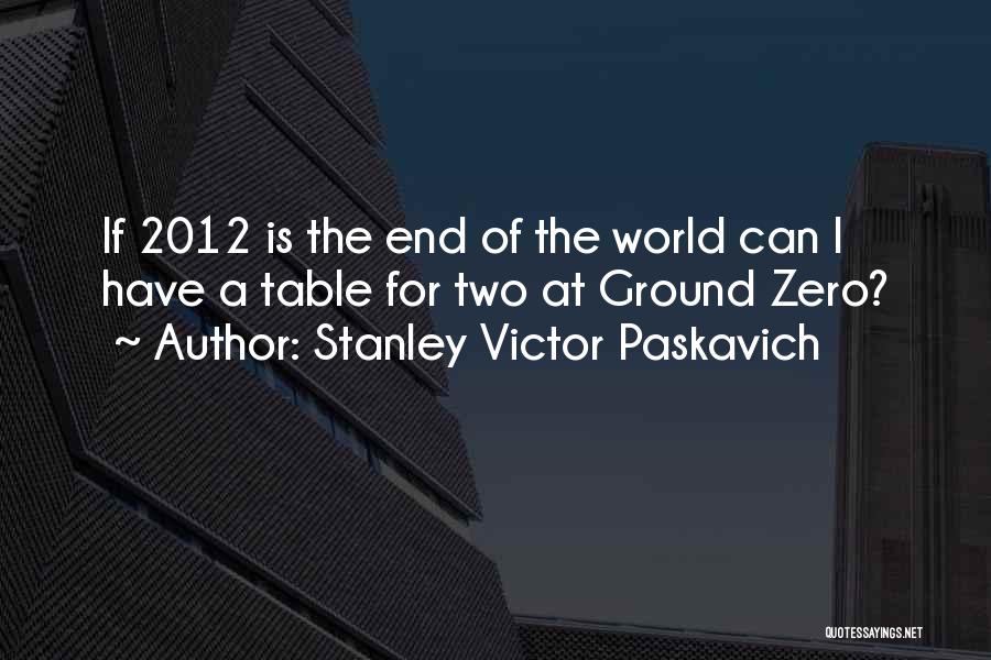 Stanley Victor Paskavich Quotes: If 2012 Is The End Of The World Can I Have A Table For Two At Ground Zero?