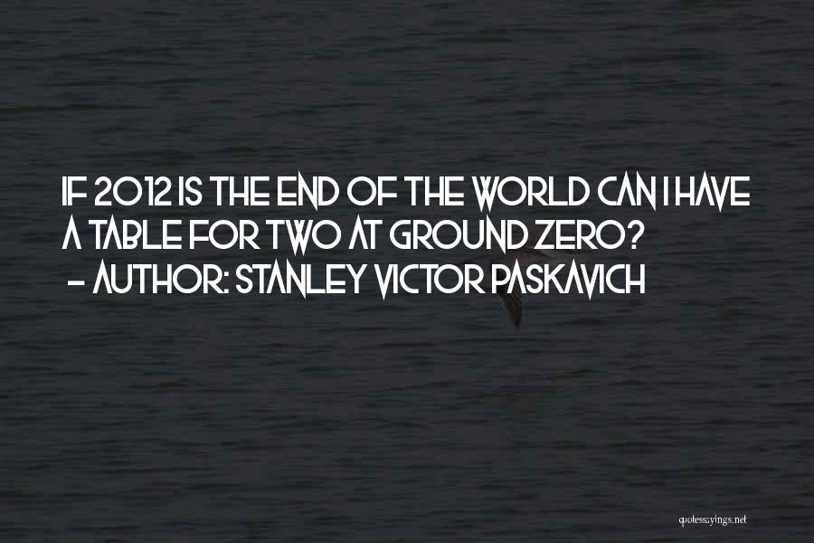 Stanley Victor Paskavich Quotes: If 2012 Is The End Of The World Can I Have A Table For Two At Ground Zero?