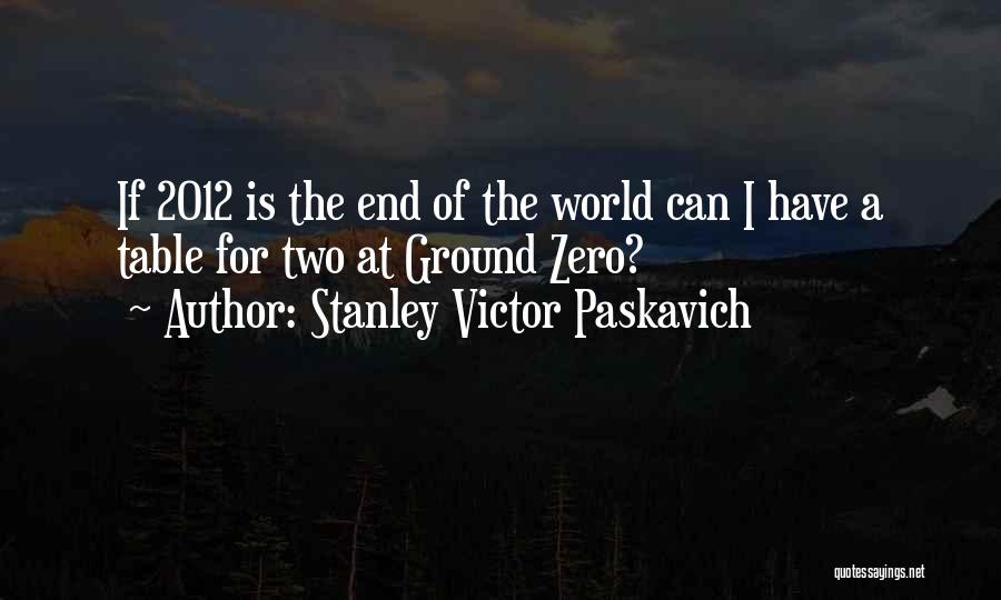 Stanley Victor Paskavich Quotes: If 2012 Is The End Of The World Can I Have A Table For Two At Ground Zero?