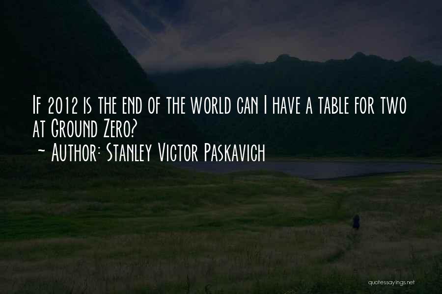 Stanley Victor Paskavich Quotes: If 2012 Is The End Of The World Can I Have A Table For Two At Ground Zero?
