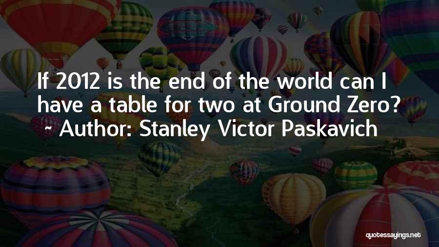 Stanley Victor Paskavich Quotes: If 2012 Is The End Of The World Can I Have A Table For Two At Ground Zero?