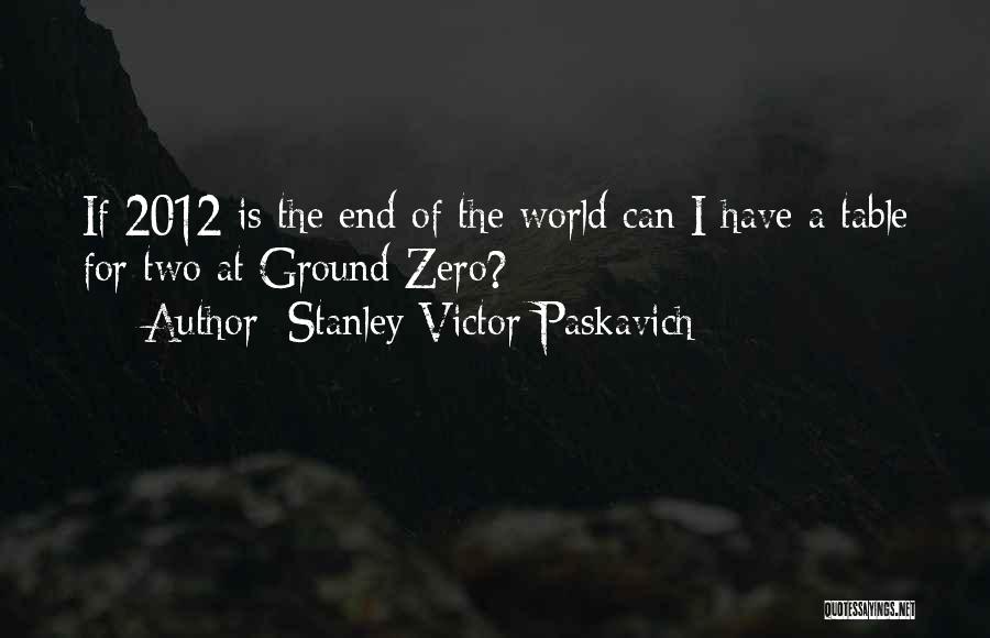 Stanley Victor Paskavich Quotes: If 2012 Is The End Of The World Can I Have A Table For Two At Ground Zero?