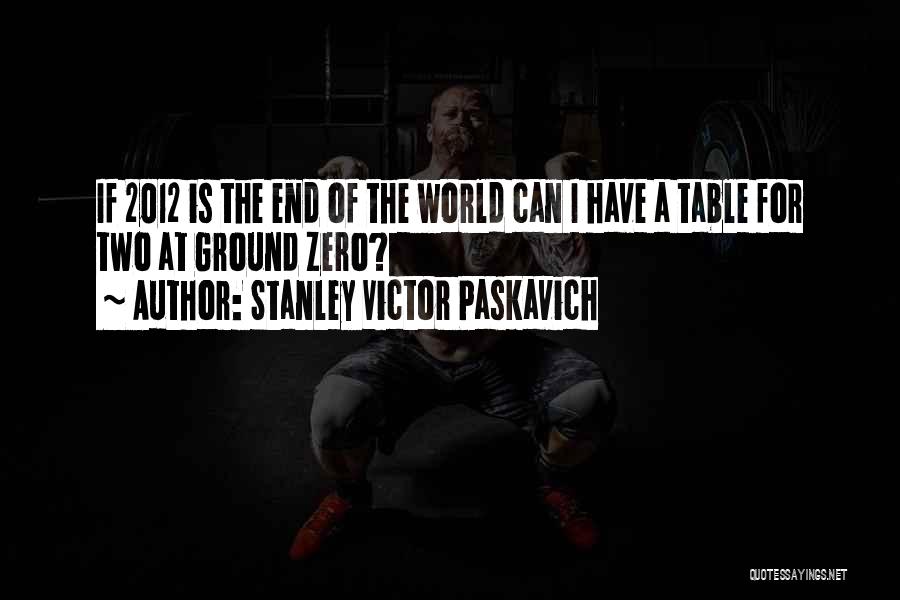 Stanley Victor Paskavich Quotes: If 2012 Is The End Of The World Can I Have A Table For Two At Ground Zero?