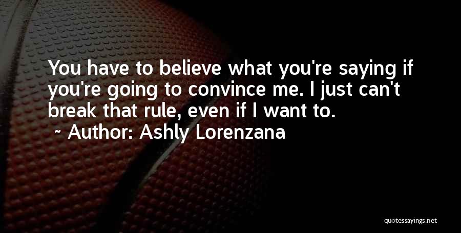 Ashly Lorenzana Quotes: You Have To Believe What You're Saying If You're Going To Convince Me. I Just Can't Break That Rule, Even