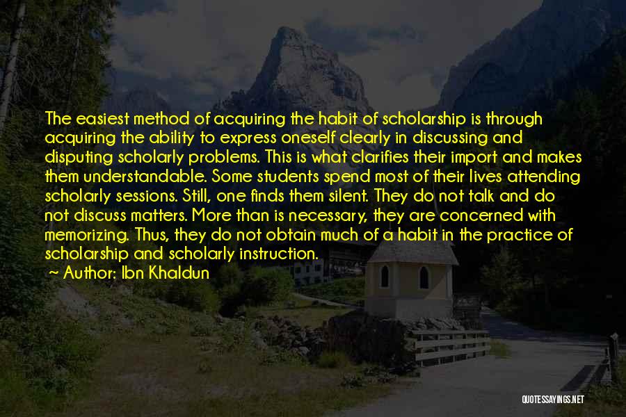 Ibn Khaldun Quotes: The Easiest Method Of Acquiring The Habit Of Scholarship Is Through Acquiring The Ability To Express Oneself Clearly In Discussing