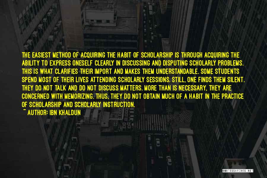 Ibn Khaldun Quotes: The Easiest Method Of Acquiring The Habit Of Scholarship Is Through Acquiring The Ability To Express Oneself Clearly In Discussing