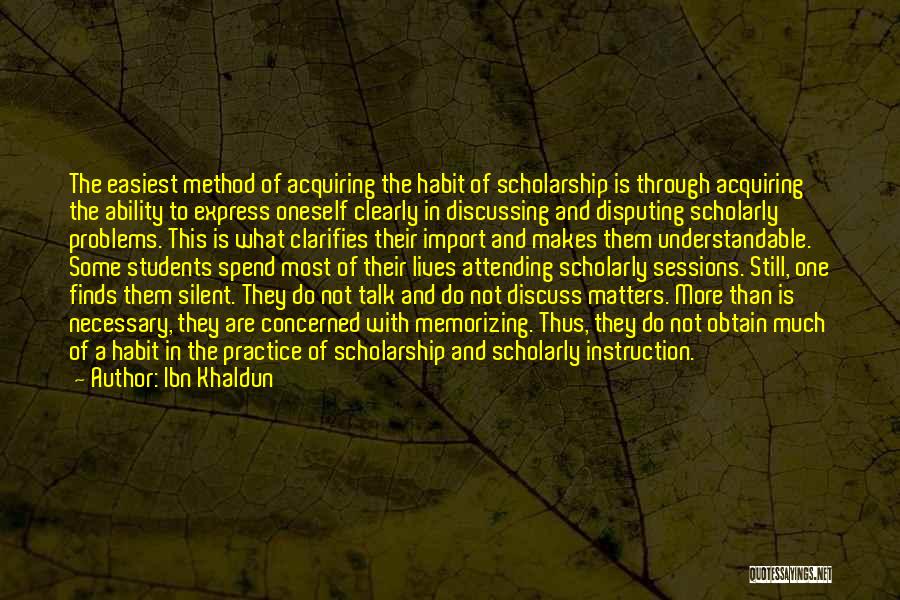 Ibn Khaldun Quotes: The Easiest Method Of Acquiring The Habit Of Scholarship Is Through Acquiring The Ability To Express Oneself Clearly In Discussing