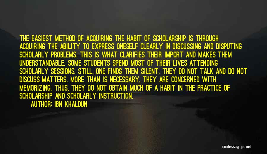 Ibn Khaldun Quotes: The Easiest Method Of Acquiring The Habit Of Scholarship Is Through Acquiring The Ability To Express Oneself Clearly In Discussing