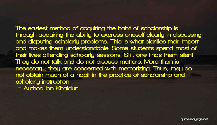 Ibn Khaldun Quotes: The Easiest Method Of Acquiring The Habit Of Scholarship Is Through Acquiring The Ability To Express Oneself Clearly In Discussing
