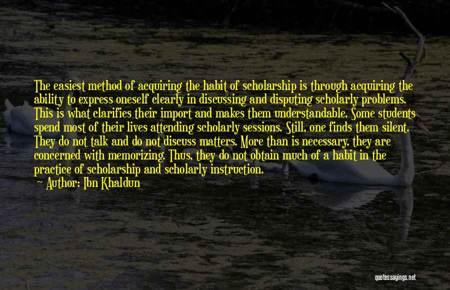 Ibn Khaldun Quotes: The Easiest Method Of Acquiring The Habit Of Scholarship Is Through Acquiring The Ability To Express Oneself Clearly In Discussing