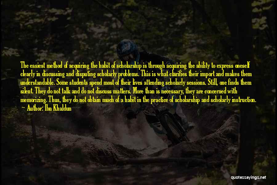 Ibn Khaldun Quotes: The Easiest Method Of Acquiring The Habit Of Scholarship Is Through Acquiring The Ability To Express Oneself Clearly In Discussing