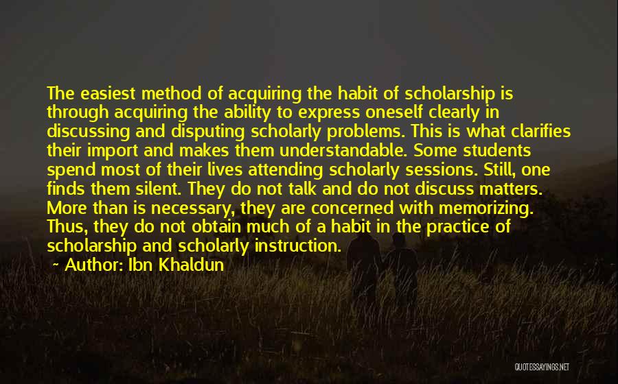 Ibn Khaldun Quotes: The Easiest Method Of Acquiring The Habit Of Scholarship Is Through Acquiring The Ability To Express Oneself Clearly In Discussing