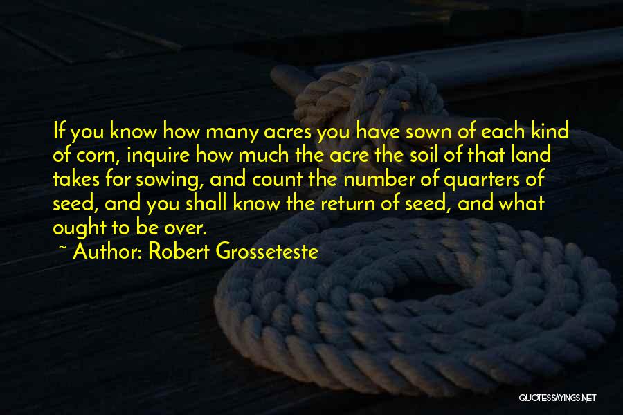 Robert Grosseteste Quotes: If You Know How Many Acres You Have Sown Of Each Kind Of Corn, Inquire How Much The Acre The